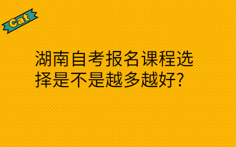 湖南自考报名课程选择是不是越多越好