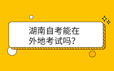 湖南自考能在外地考试吗