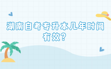 湖南自考专升本几年时间有效？