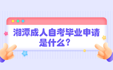 湘潭成人自考毕业申请是什么？