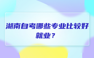 湖南自考哪些专业比较好就业？