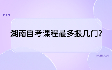 湖南自考课程最多报几门?