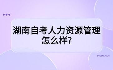 湖南自考人力资源管理怎么样?