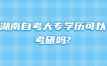 湖南自考大专学历可以考研吗?